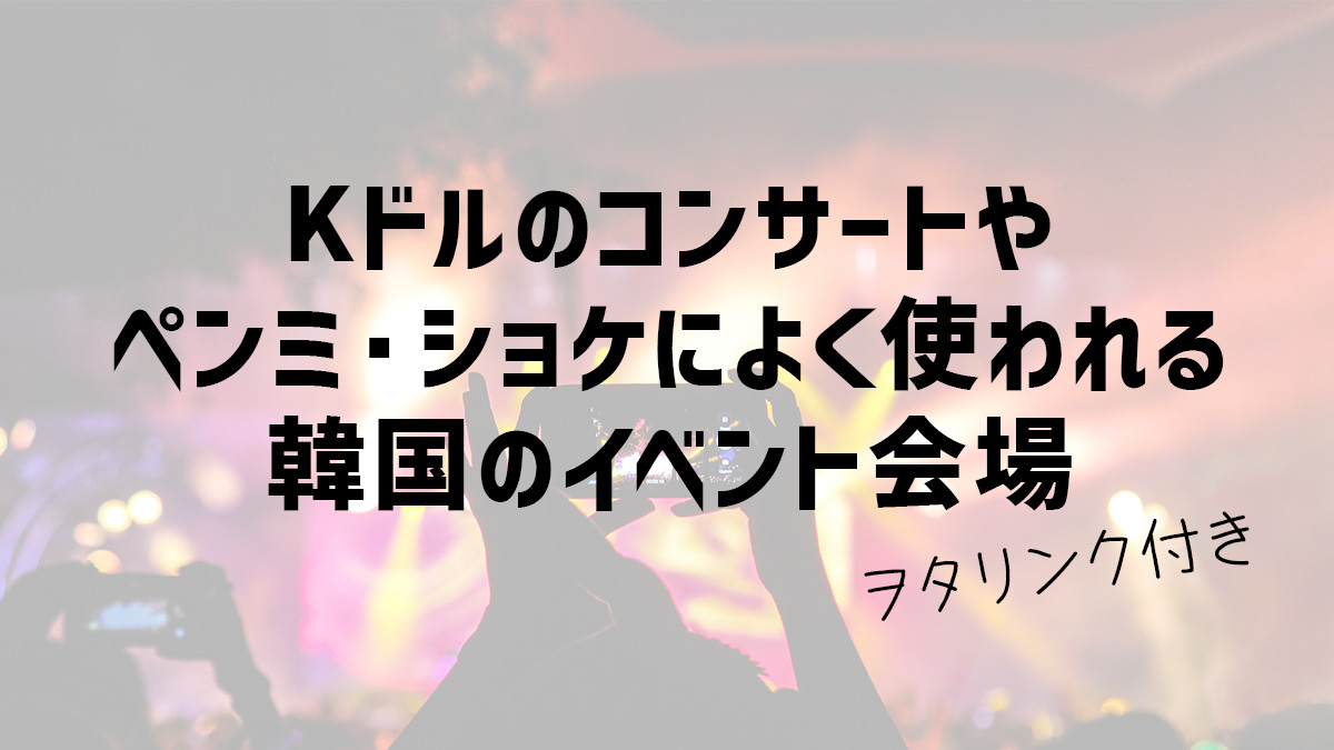 Kドルのコンサートやペンミ・ショケによく使われる韓国のイベント会場