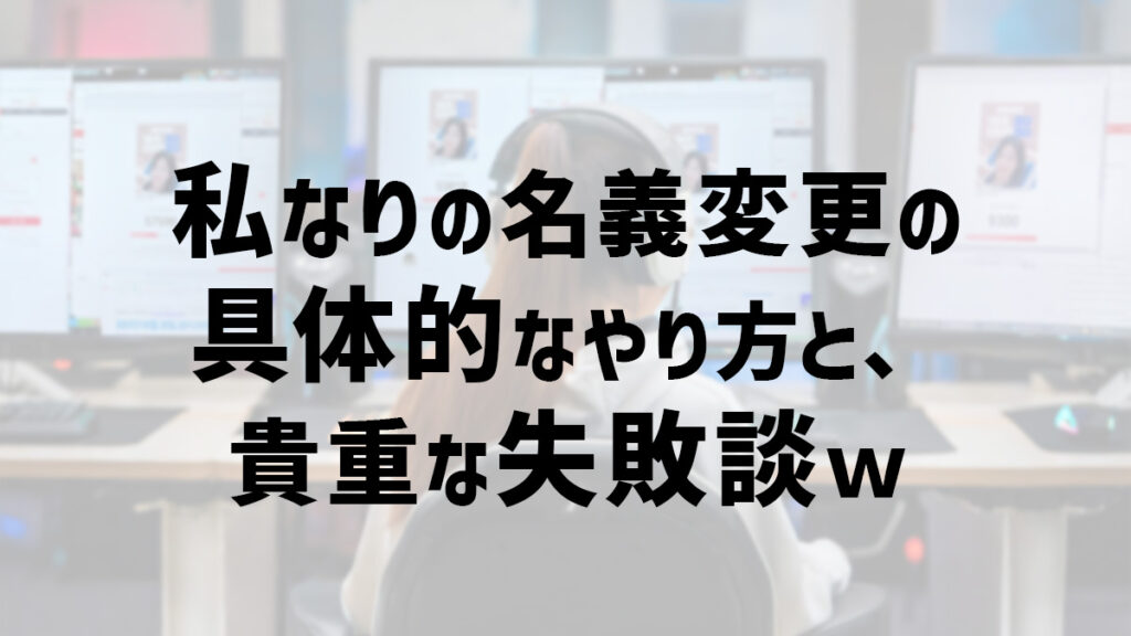 私なりの名義変更の具体的なやり方と貴重な失敗談ｗ