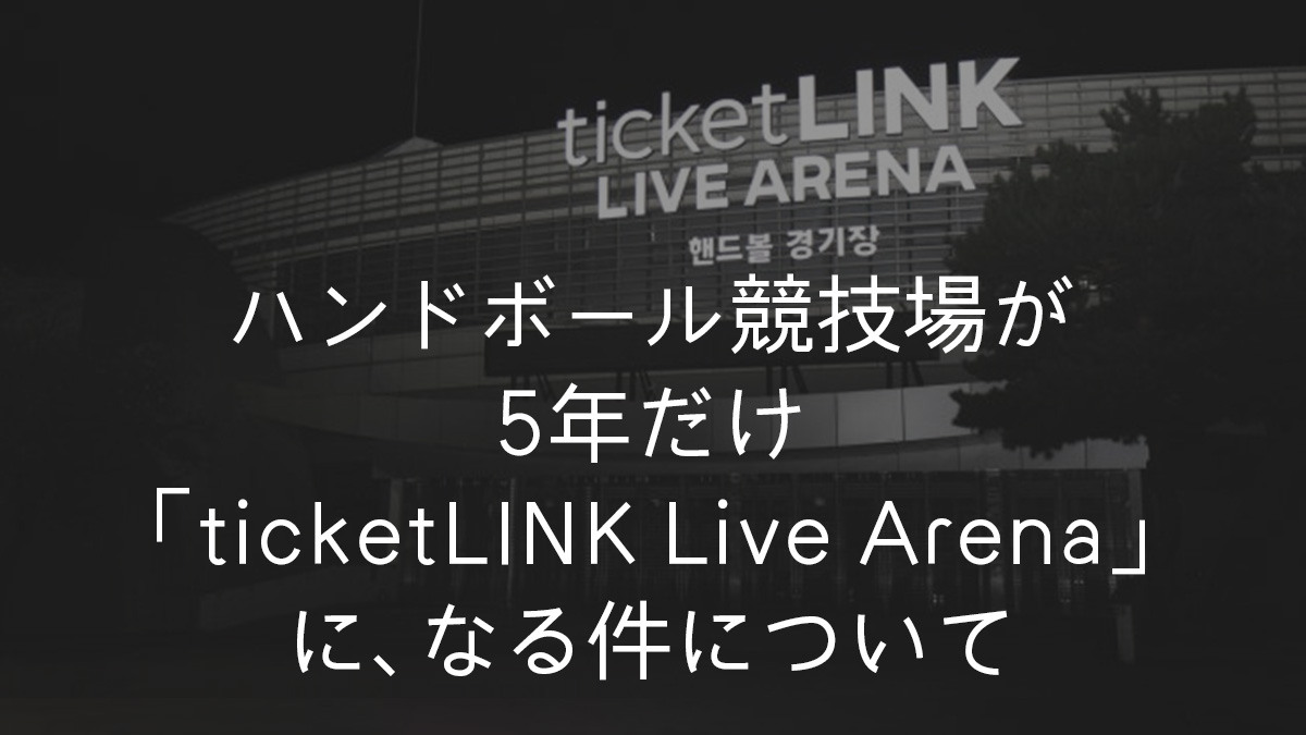 ハンドボール競技場が5年だけticketLINK Live Arenaになる件について