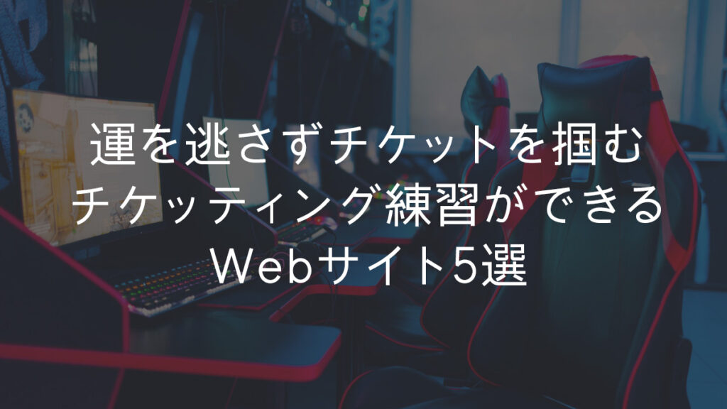 運を逃さずチケットを掴む「チケッティング練習」ができるWebサイト5選